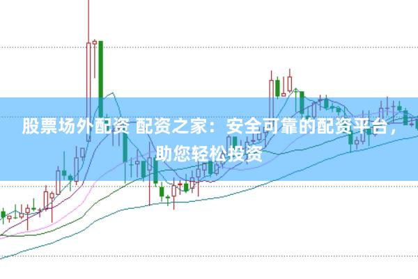 股票场外配资 配资之家：安全可靠的配资平台，助您轻松投资