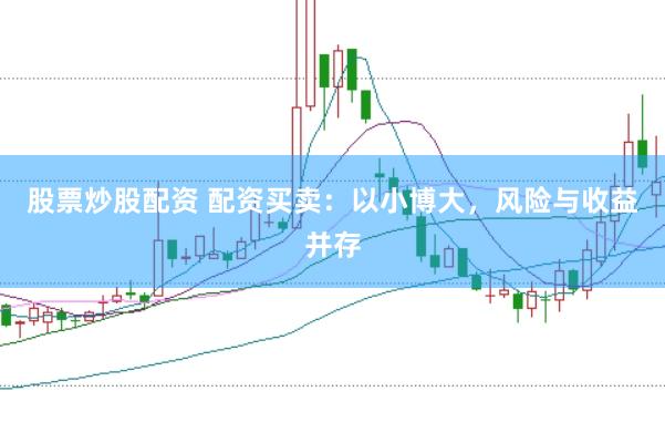 股票炒股配资 配资买卖：以小博大，风险与收益并存