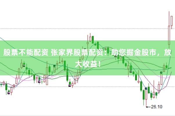 股票不能配资 张家界股票配资：助您掘金股市，放大收益！