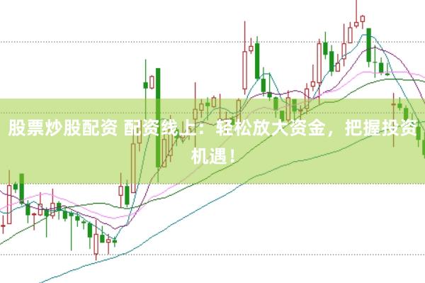 股票炒股配资 配资线上：轻松放大资金，把握投资机遇！