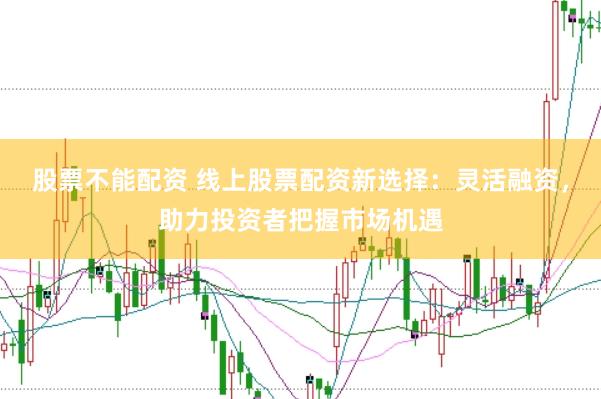 股票不能配资 线上股票配资新选择：灵活融资，助力投资者把握市场机遇