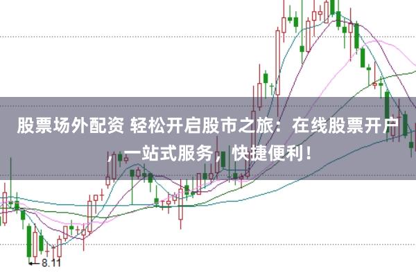 股票场外配资 轻松开启股市之旅：在线股票开户，一站式服务，快捷便利！
