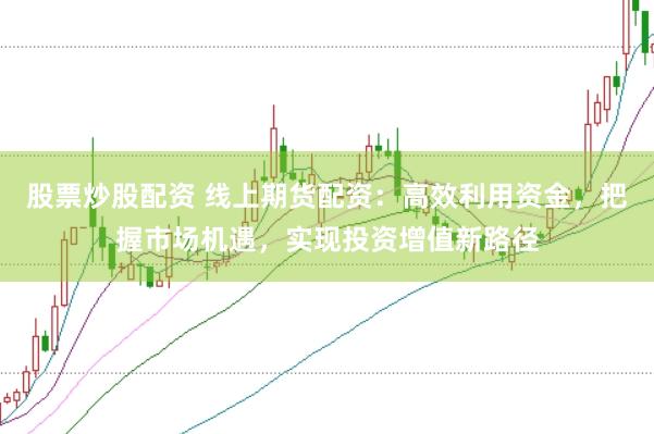 股票炒股配资 线上期货配资：高效利用资金，把握市场机遇，实现投资增值新路径