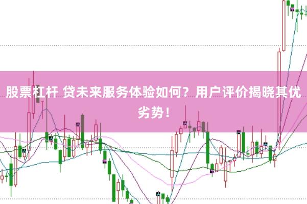 股票杠杆 贷未来服务体验如何？用户评价揭晓其优劣势！