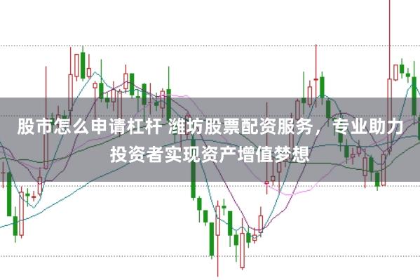 股市怎么申请杠杆 潍坊股票配资服务，专业助力投资者实现资产增值梦想
