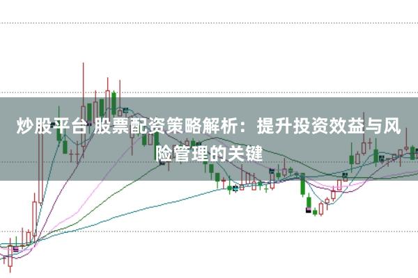 炒股平台 股票配资策略解析：提升投资效益与风险管理的关键