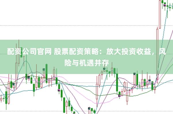配资公司官网 股票配资策略：放大投资收益，风险与机遇并存