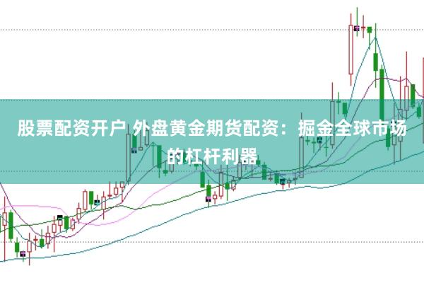 股票配资开户 外盘黄金期货配资：掘金全球市场的杠杆利器