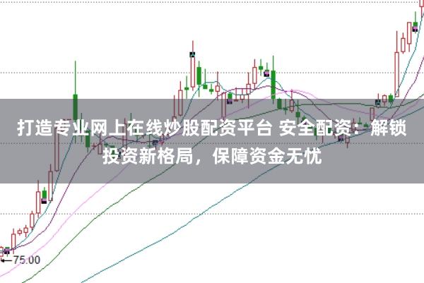 打造专业网上在线炒股配资平台 安全配资：解锁投资新格局，保障资金无忧