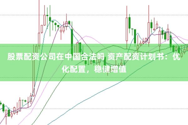 股票配资公司在中国合法吗 资产配资计划书：优化配置，稳健增值