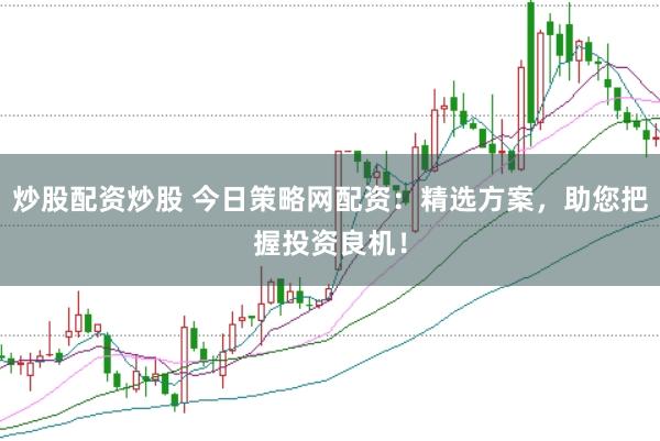 炒股配资炒股 今日策略网配资：精选方案，助您把握投资良机！