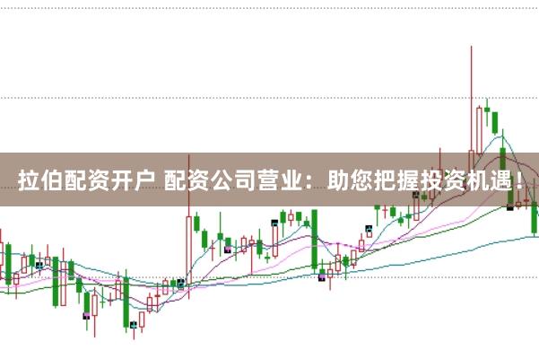 拉伯配资开户 配资公司营业：助您把握投资机遇！