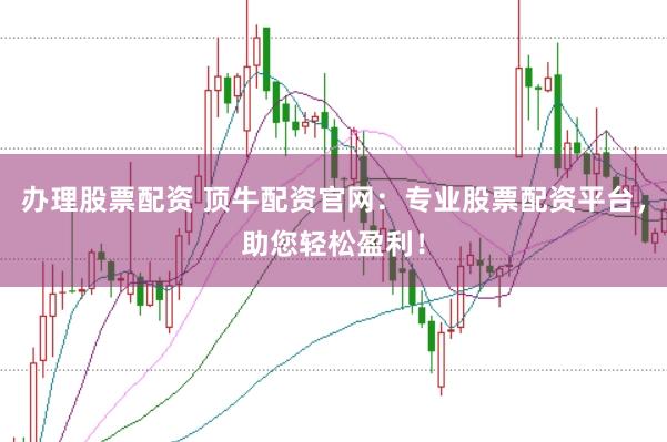 办理股票配资 顶牛配资官网：专业股票配资平台，助您轻松盈利！