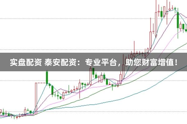 实盘配资 泰安配资：专业平台，助您财富增值！