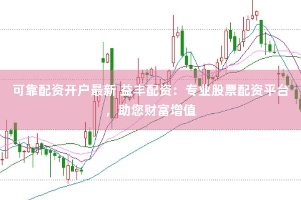 可靠配资开户最新 益丰配资：专业股票配资平台，助您财富增值