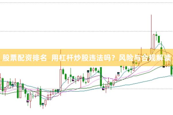 股票配资排名  用杠杆炒股违法吗？风险与合规解读