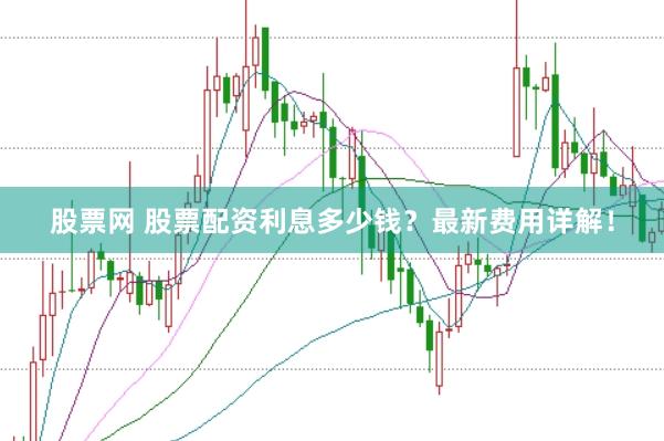 股票网 股票配资利息多少钱？最新费用详解！