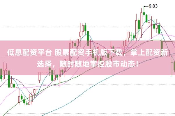 低息配资平台 股票配资手机版下载，掌上配资新选择，随时随地掌控股市动态！