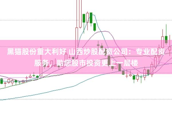 黑猫股份重大利好 山西炒股配资公司：专业配资服务，助您股市投资更上一层楼