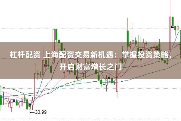 杠杆配资 上海配资交易新机遇：掌握投资策略，开启财富增长之门