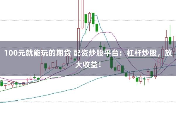 100元就能玩的期货 配资炒股平台：杠杆炒股，放大收益！