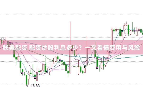 联美配资 配资炒股利息多少？一文看懂费用与风险