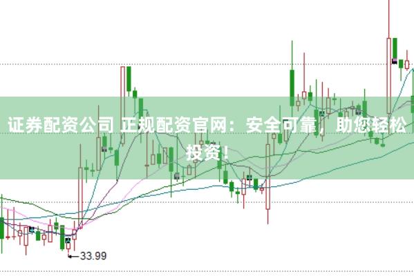 证券配资公司 正规配资官网：安全可靠，助您轻松投资！