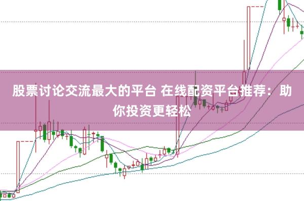 股票讨论交流最大的平台 在线配资平台推荐：助你投资更轻松
