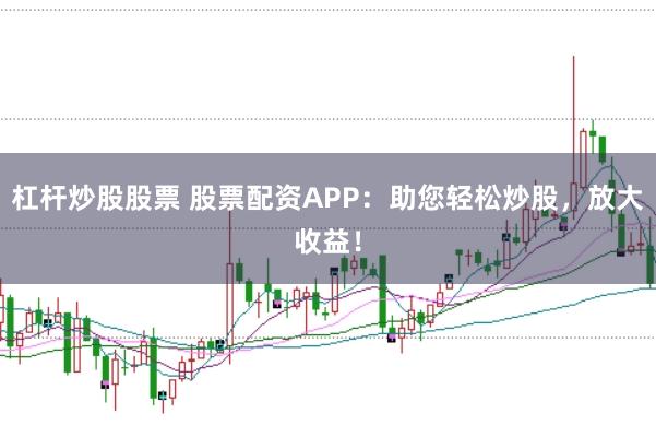 杠杆炒股股票 股票配资APP：助您轻松炒股，放大收益！