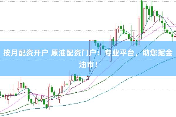 按月配资开户 原油配资门户：专业平台，助您掘金油市！