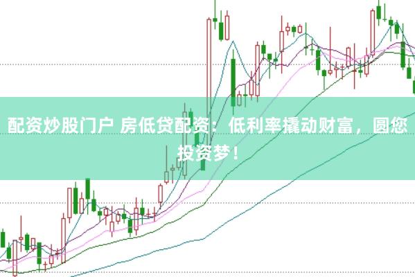 配资炒股门户 房低贷配资：低利率撬动财富，圆您投资梦！
