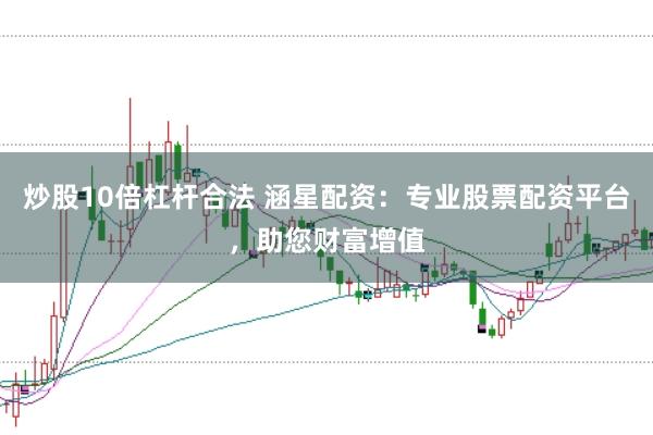 炒股10倍杠杆合法 涵星配资：专业股票配资平台，助您财富增值