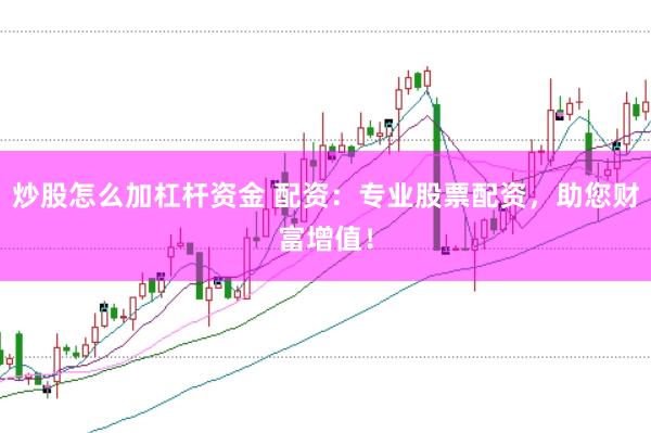 炒股怎么加杠杆资金 配资：专业股票配资，助您财富增值！