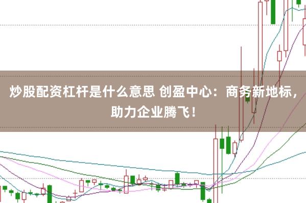 炒股配资杠杆是什么意思 创盈中心：商务新地标，助力企业腾飞！