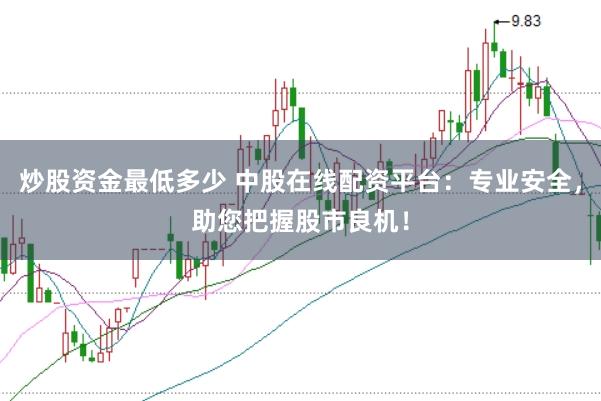 炒股资金最低多少 中股在线配资平台：专业安全，助您把握股市良机！