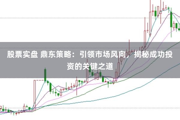 股票实盘 鼎东策略：引领市场风向，揭秘成功投资的关键之道
