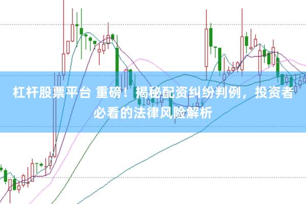 杠杆股票平台 重磅！揭秘配资纠纷判例，投资者必看的法律风险解析