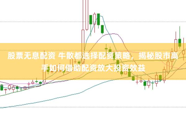 股票无息配资 牛散都选择配资策略，揭秘股市高手如何借助配资放大投资效益