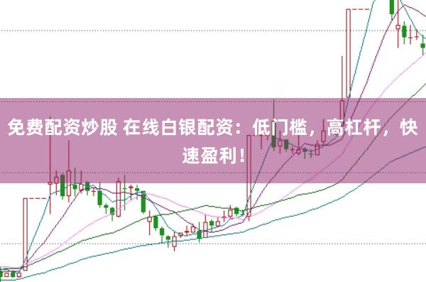 免费配资炒股 在线白银配资：低门槛，高杠杆，快速盈利！