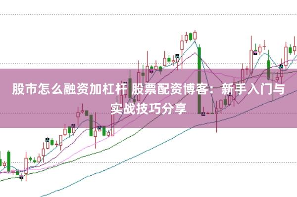 股市怎么融资加杠杆 股票配资博客：新手入门与实战技巧分享