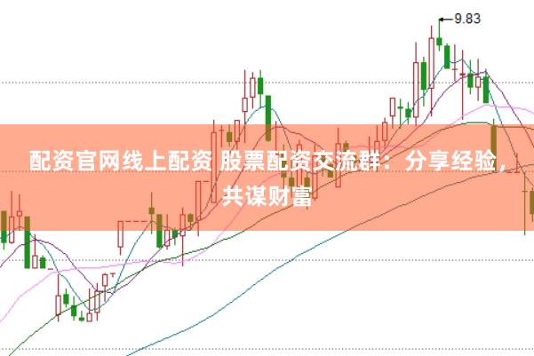 配资官网线上配资 股票配资交流群：分享经验，共谋财富