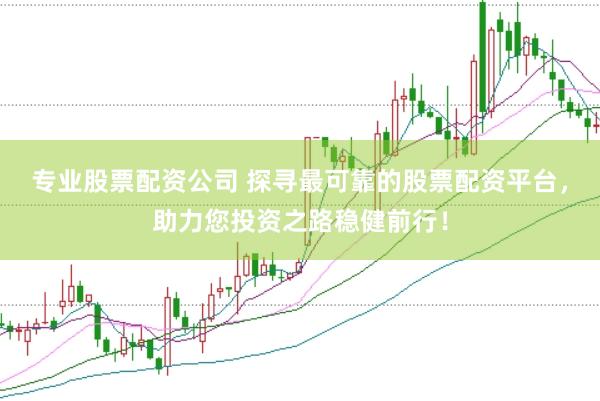 专业股票配资公司 探寻最可靠的股票配资平台，助力您投资之路稳健前行！