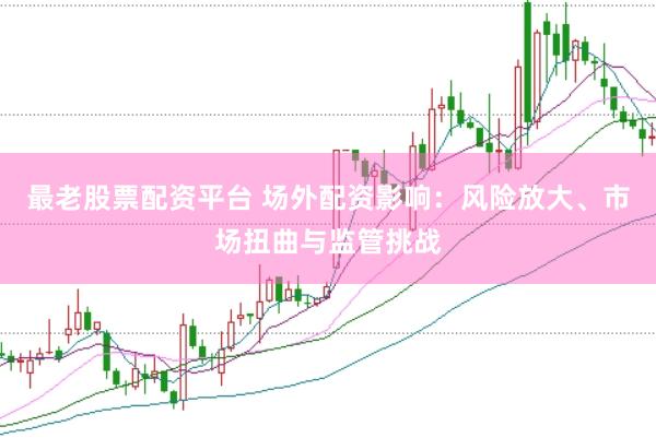 最老股票配资平台 场外配资影响：风险放大、市场扭曲与监管挑战