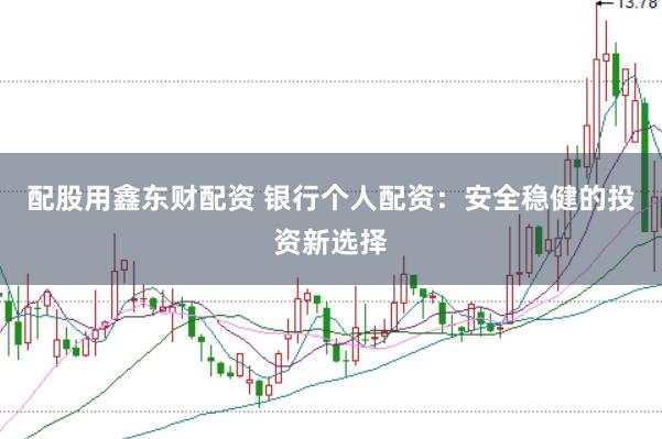配股用鑫东财配资 银行个人配资：安全稳健的投资新选择