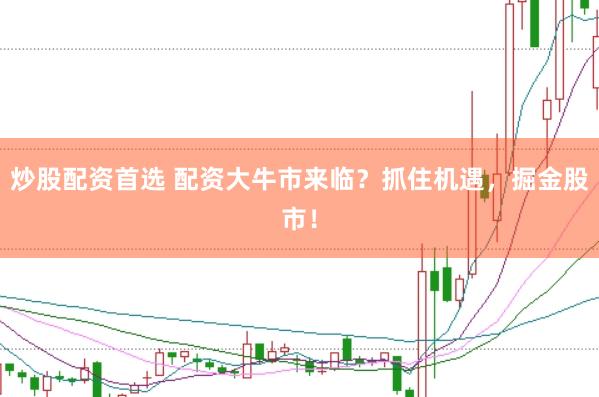 炒股配资首选 配资大牛市来临？抓住机遇，掘金股市！