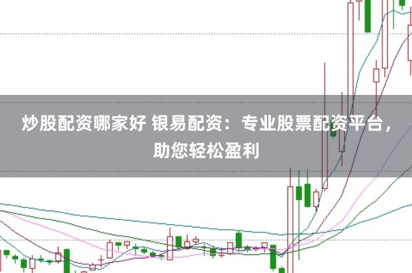 炒股配资哪家好 银易配资：专业股票配资平台，助您轻松盈利