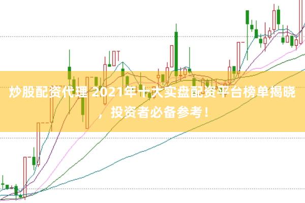 炒股配资代理 2021年十大实盘配资平台榜单揭晓，投资者必备参考！