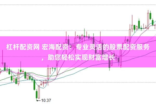 杠杆配资网 宏海配资：专业灵活的股票配资服务，助您轻松实现财富增长