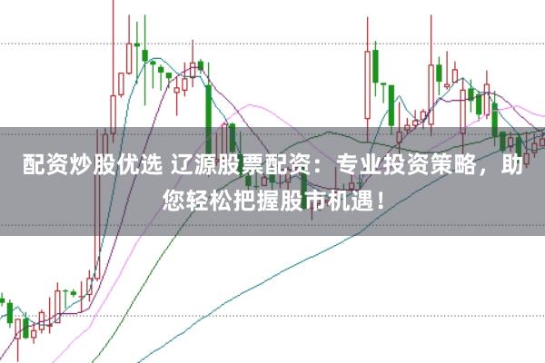 配资炒股优选 辽源股票配资：专业投资策略，助您轻松把握股市机遇！