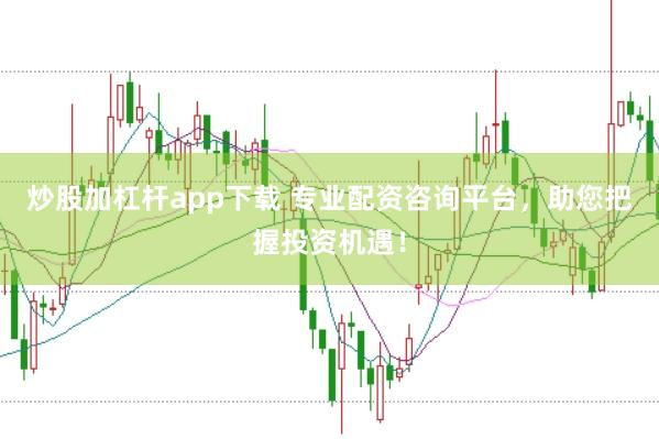 炒股加杠杆app下载 专业配资咨询平台，助您把握投资机遇！
